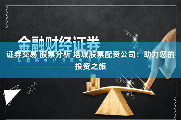 证券交易 股票分析 塔城股票配资公司：助力您的投资之旅