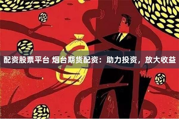 配资股票平台 烟台期货配资：助力投资，放大收益