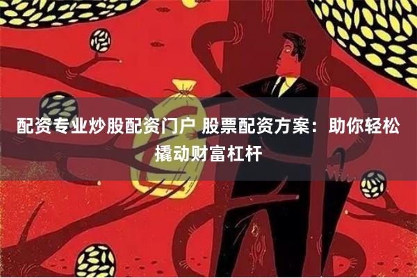配资专业炒股配资门户 股票配资方案：助你轻松撬动财富杠杆