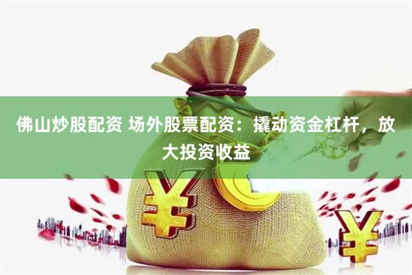佛山炒股配资 场外股票配资：撬动资金杠杆，放大投资收益