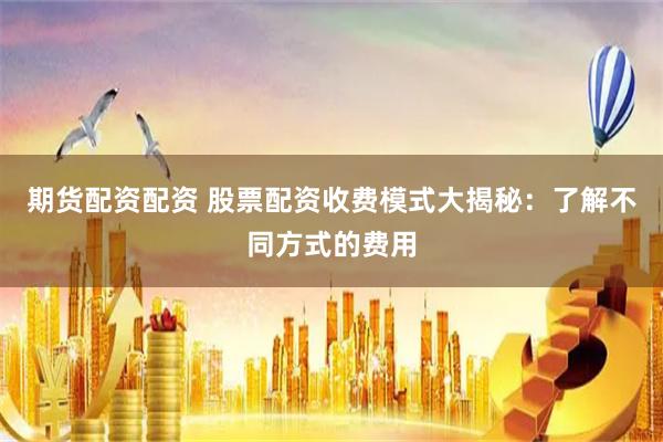 期货配资配资 股票配资收费模式大揭秘：了解不同方式的费用