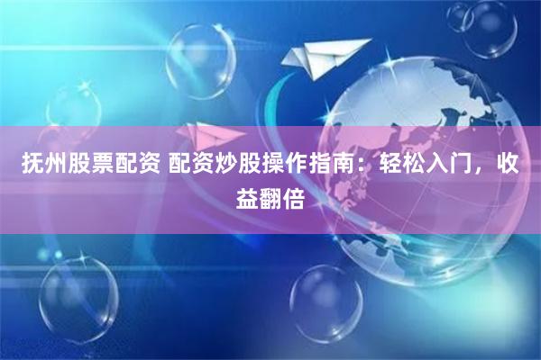 抚州股票配资 配资炒股操作指南：轻松入门，收益翻倍