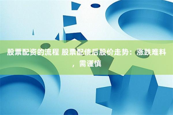 股票配资的流程 股票配债后股价走势:涨跌难料,需谨慎