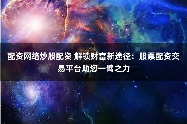 配资网络炒股配资 解锁财富新途径：股票配资交易平台助您一臂之力