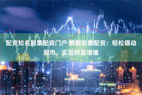 配资知名股票配资门户 翻翻股票配资：轻松撬动股市，实现财富增值