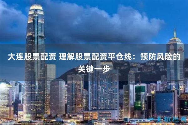 大连股票配资 理解股票配资平仓线：预防风险的关键一步