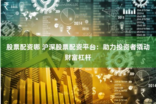 股票配资哪 沪深股票配资平台：助力投资者撬动财富杠杆