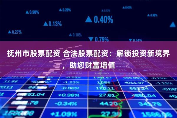 抚州市股票配资 合法股票配资：解锁投资新境界，助您财富增值
