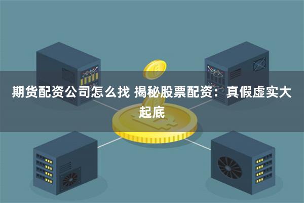 期货配资公司怎么找 揭秘股票配资:真假虚实大起底