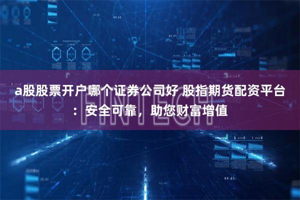 a股股票开户哪个证券公司好 股指期货配资平台:安全可靠,助您财富增值