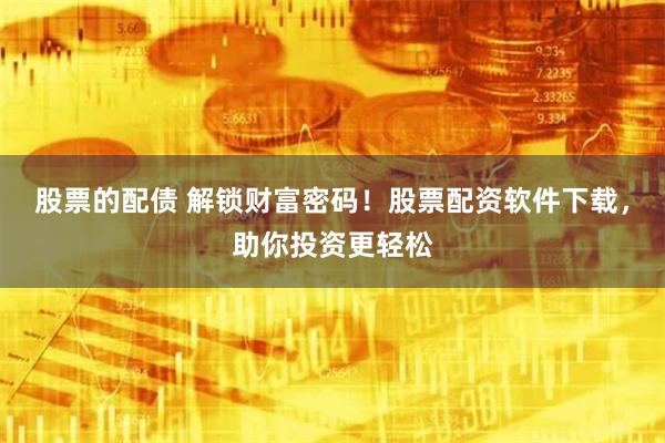 股票的配债 解锁财富密码！股票配资软件下载，助你投资更轻松