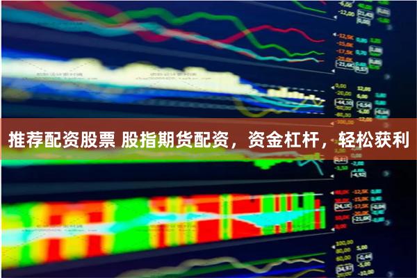推荐配资股票 股指期货配资，资金杠杆，轻松获利