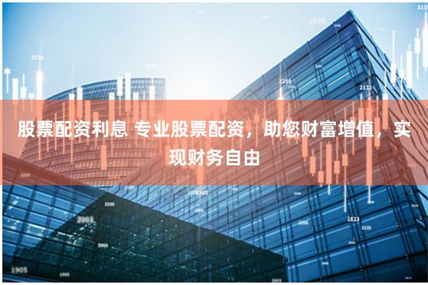 股票配资利息 专业股票配资,助您财富增值,实现财务自由