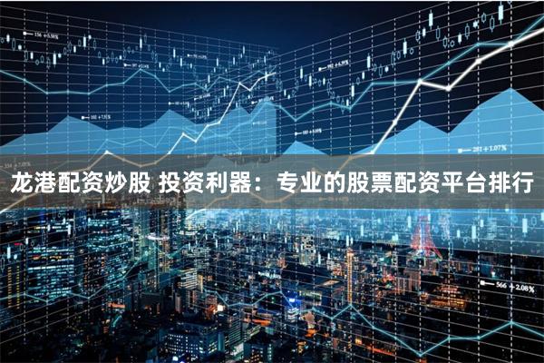 龙港配资炒股 投资利器:专业的股票配资平台排行