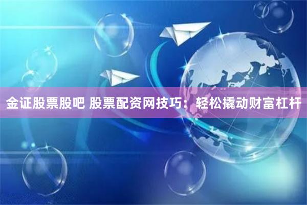 金证股票股吧 股票配资网技巧:轻松撬动财富杠杆