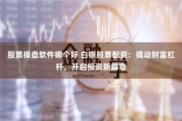 股票操盘软件哪个好 白银股票配资:撬动财富杠杆,开启投资新篇章