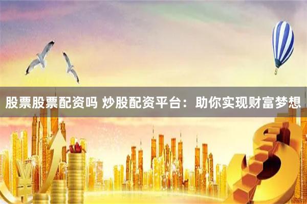 股票股票配资吗 炒股配资平台:助你实现财富梦想