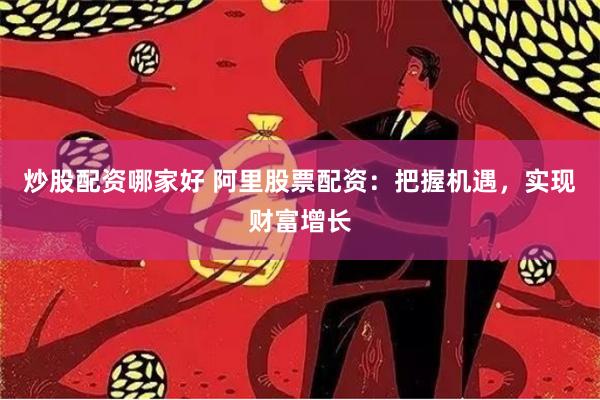 炒股配资哪家好 阿里股票配资：把握机遇，实现财富增长